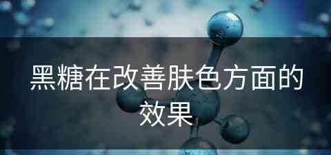 黑糖在改善肤色方面的效果(黑糖在改善肤色方面的效果是什么)